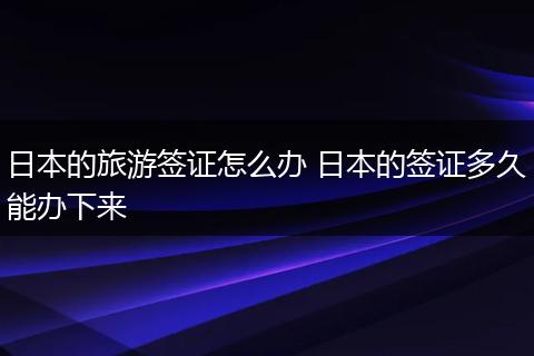 日本的旅游签证怎么办 日本的签证多久能办下来