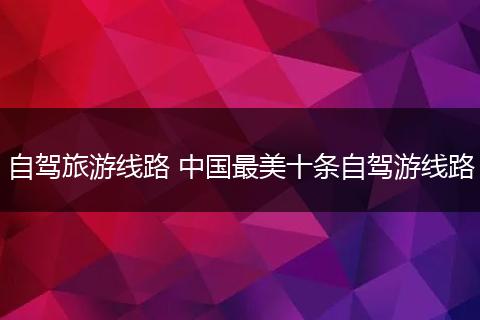 自驾旅游线路 中国最美十条自驾游线路