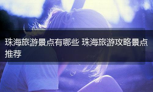 珠海旅游景点有哪些 珠海旅游攻略景点推荐