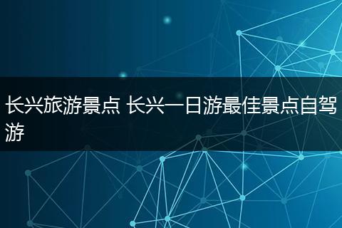 长兴旅游景点 长兴一日游最佳景点自驾游
