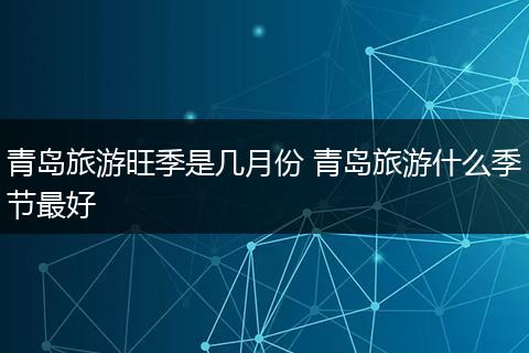 青岛旅游旺季是几月份 青岛旅游什么季节最好