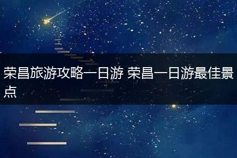 荣昌旅游攻略一日游 荣昌一日游最佳景点