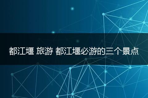 都江堰 旅游 都江堰必游的三个景点