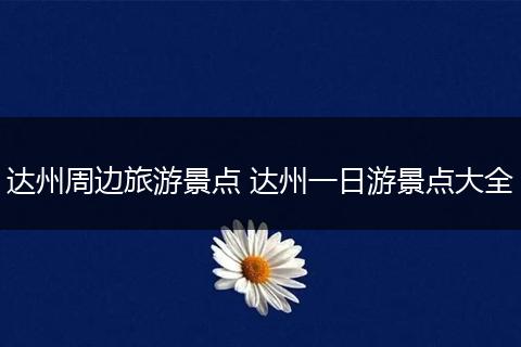 达州周边旅游景点 达州一日游景点大全