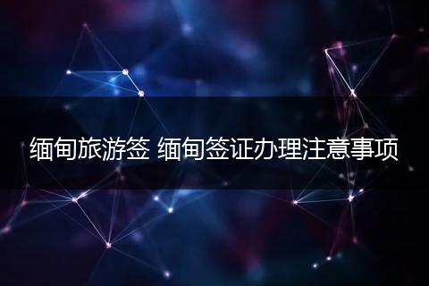 缅甸旅游签 缅甸签证办理注意事项