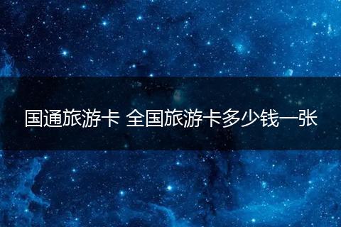 国通旅游卡 全国旅游卡多少钱一张