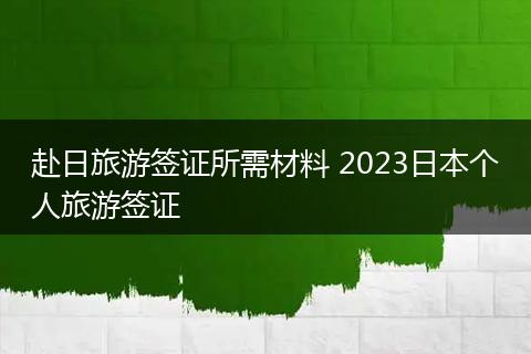 赴日旅游签证所需材料 2023日本个人旅游签证