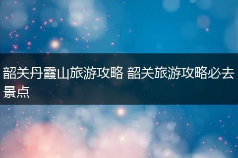 韶关丹霞山旅游攻略 韶关旅游攻略必去景点