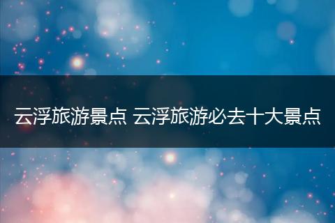 云浮旅游景点 云浮旅游必去十大景点