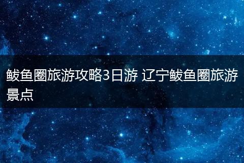 鲅鱼圈旅游攻略3日游 辽宁鲅鱼圈旅游景点