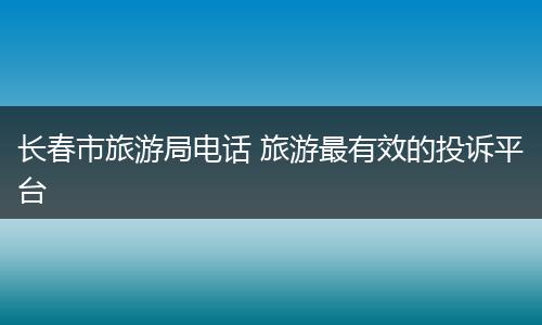 长春市旅游局电话 旅游最有效的投诉平台