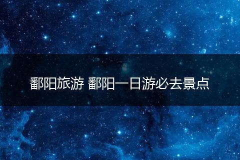 鄱阳旅游 鄱阳一日游必去景点