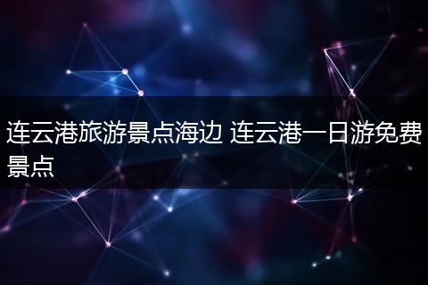 连云港旅游景点海边 连云港一日游免费景点