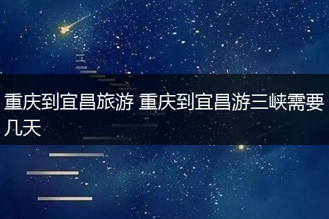 重庆到宜昌旅游 重庆到宜昌游三峡需要几天