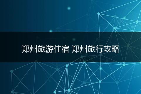 郑州旅游住宿 郑州旅行攻略