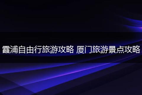 霞浦自由行旅游攻略 厦门旅游景点攻略