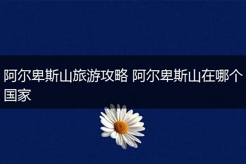 阿尔卑斯山旅游攻略 阿尔卑斯山在哪个国家