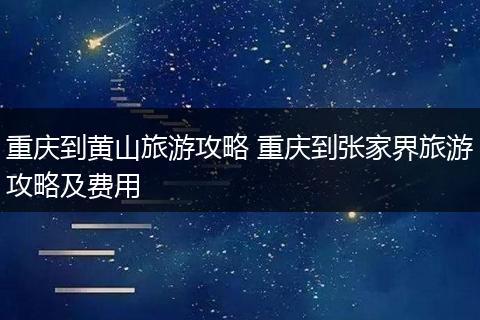 重庆到黄山旅游攻略 重庆到张家界旅游攻略及费用