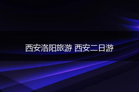 西安洛阳旅游 西安二日游