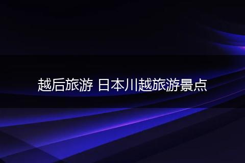 越后旅游 日本川越旅游景点