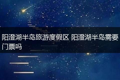 阳澄湖半岛旅游度假区 阳澄湖半岛需要门票吗