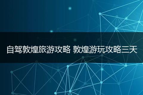 自驾敦煌旅游攻略 敦煌游玩攻略三天
