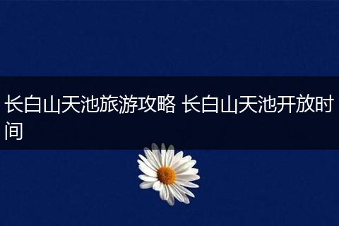 长白山天池旅游攻略 长白山天池开放时间