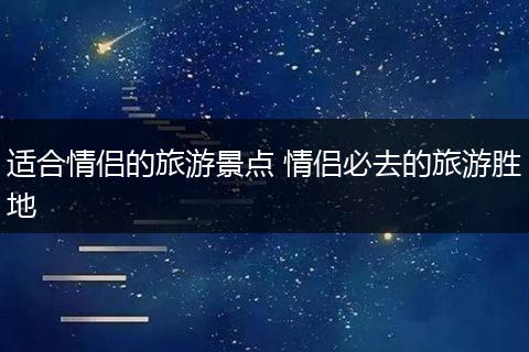 适合情侣的旅游景点 情侣必去的旅游胜地