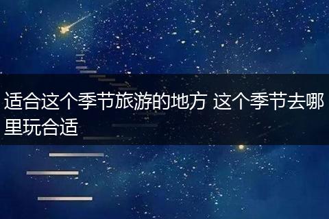 适合这个季节旅游的地方 这个季节去哪里玩合适
