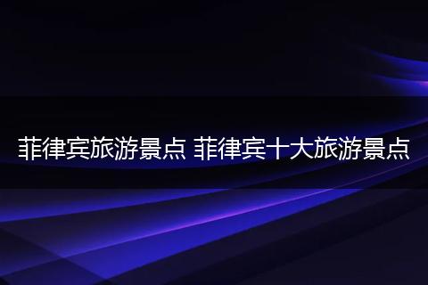 菲律宾旅游景点 菲律宾十大旅游景点