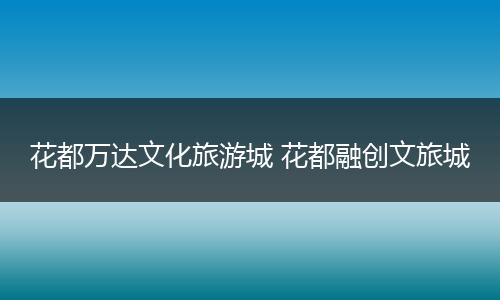 花都万达文化旅游城 花都融创文旅城