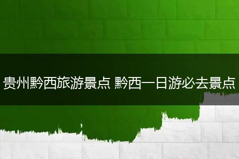 贵州黔西旅游景点 黔西一日游必去景点