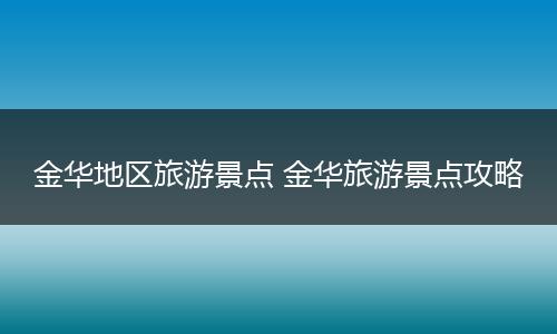金华地区旅游景点 金华旅游景点攻略