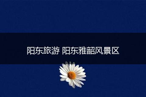 阳东旅游 阳东雅韶风景区