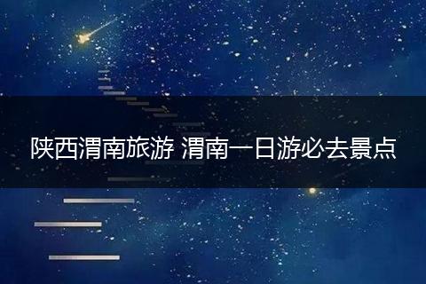 陕西渭南旅游 渭南一日游必去景点