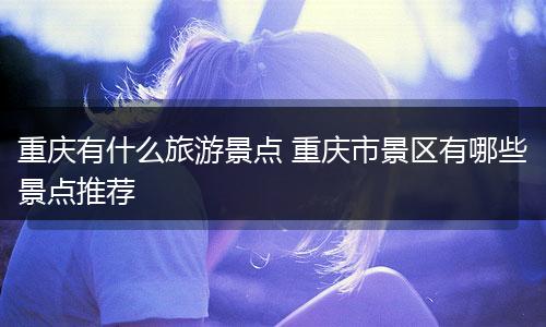 重庆有什么旅游景点 重庆市景区有哪些景点推荐