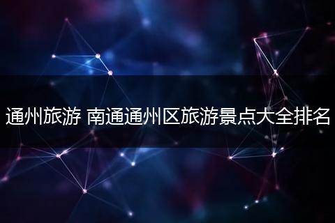 通州旅游 南通通州区旅游景点大全排名