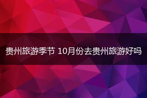 贵州旅游季节 10月份去贵州旅游好吗