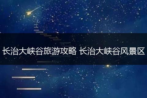 长治大峡谷旅游攻略 长治大峡谷风景区