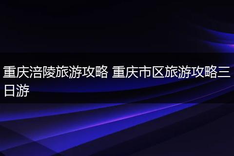 重庆涪陵旅游攻略 重庆市区旅游攻略三日游