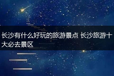 长沙有什么好玩的旅游景点 长沙旅游十大必去景区