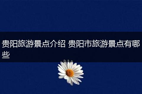 贵阳旅游景点介绍 贵阳市旅游景点有哪些