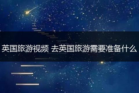 英国旅游视频 去英国旅游需要准备什么
