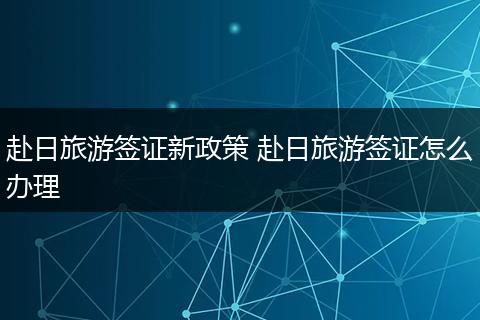 赴日旅游签证新政策 赴日旅游签证怎么办理