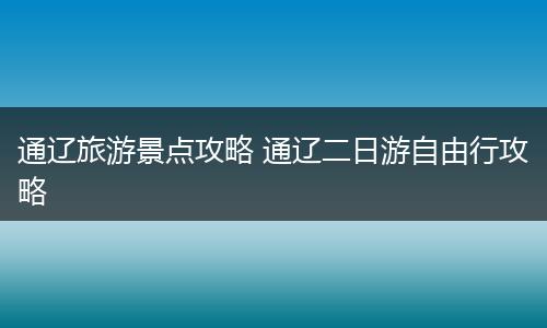 通辽旅游景点攻略 通辽二日游自由行攻略