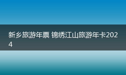 新乡旅游年票 锦绣江山旅游年卡2024