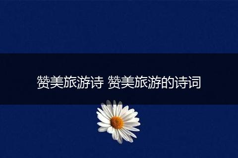 赞美旅游诗 赞美旅游的诗词