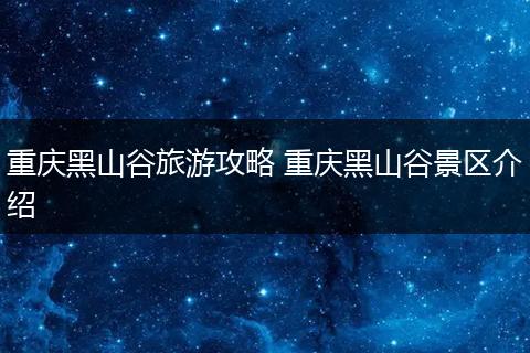 重庆黑山谷旅游攻略 重庆黑山谷景区介绍