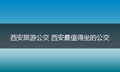 西安旅游公交 西安最值得坐的公交