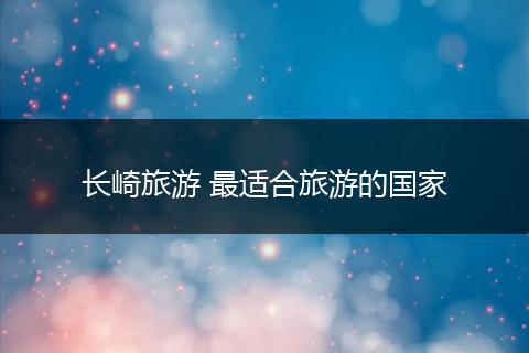 长崎旅游 最适合旅游的国家